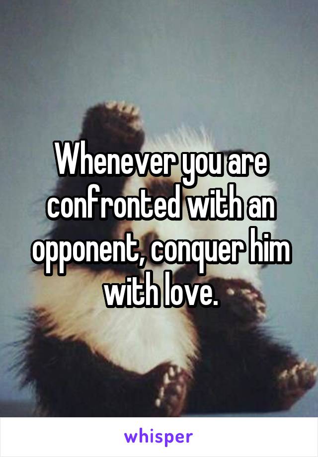 Whenever you are confronted with an opponent, conquer him with love.