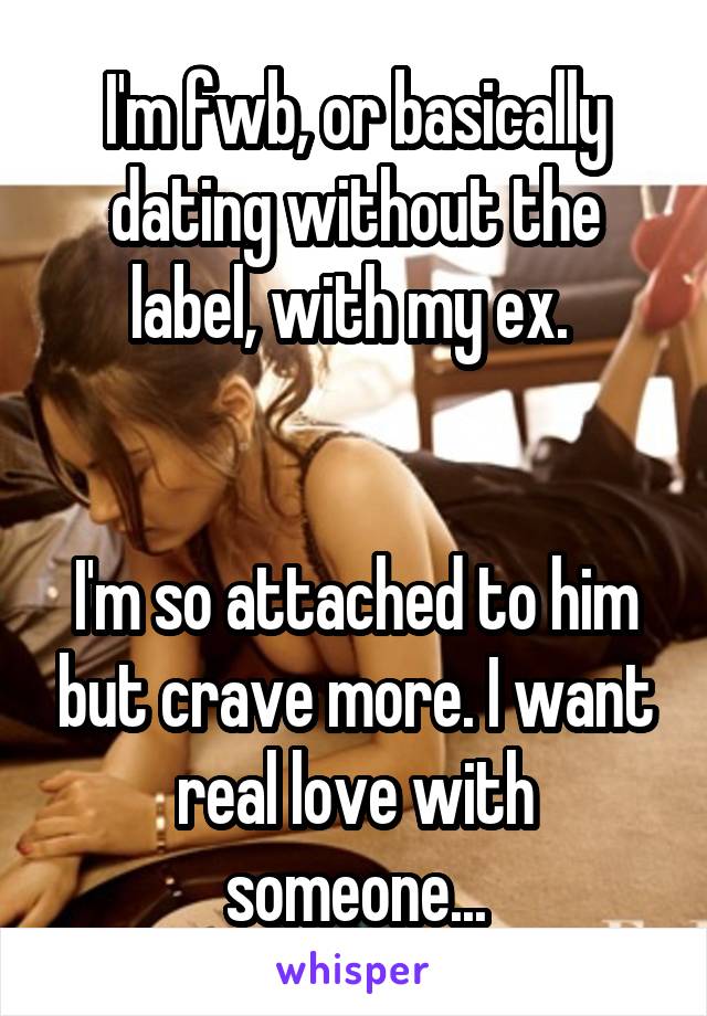 I'm fwb, or basically dating without the label, with my ex. 


I'm so attached to him but crave more. I want real love with someone...