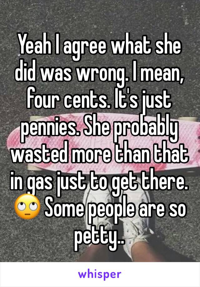 Yeah I agree what she did was wrong. I mean, four cents. It's just pennies. She probably wasted more than that in gas just to get there. 🙄 Some people are so petty..