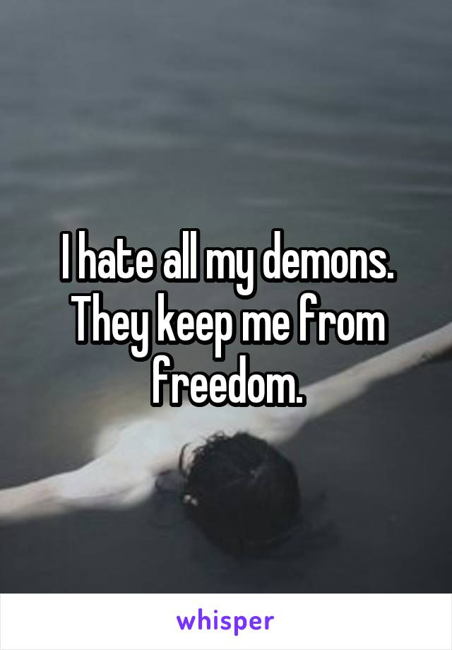 I hate all my demons. They keep me from freedom.