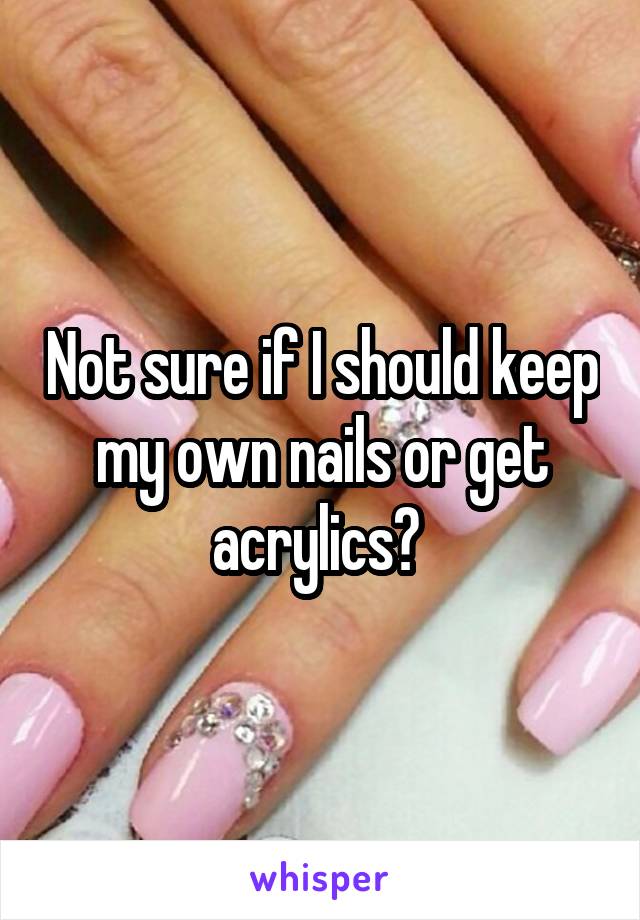 Not sure if I should keep my own nails or get acrylics? 