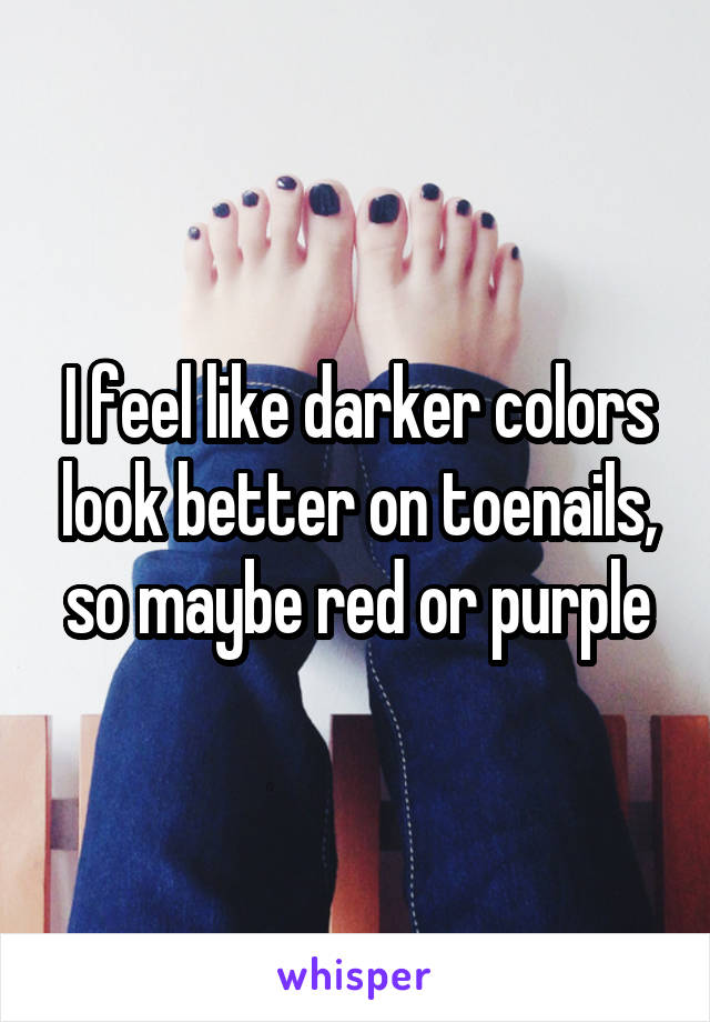 I feel like darker colors look better on toenails, so maybe red or purple