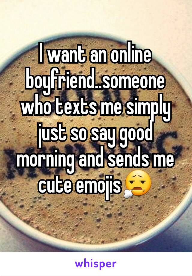 I want an online boyfriend..someone who texts me simply just so say good morning and sends me cute emojis😧