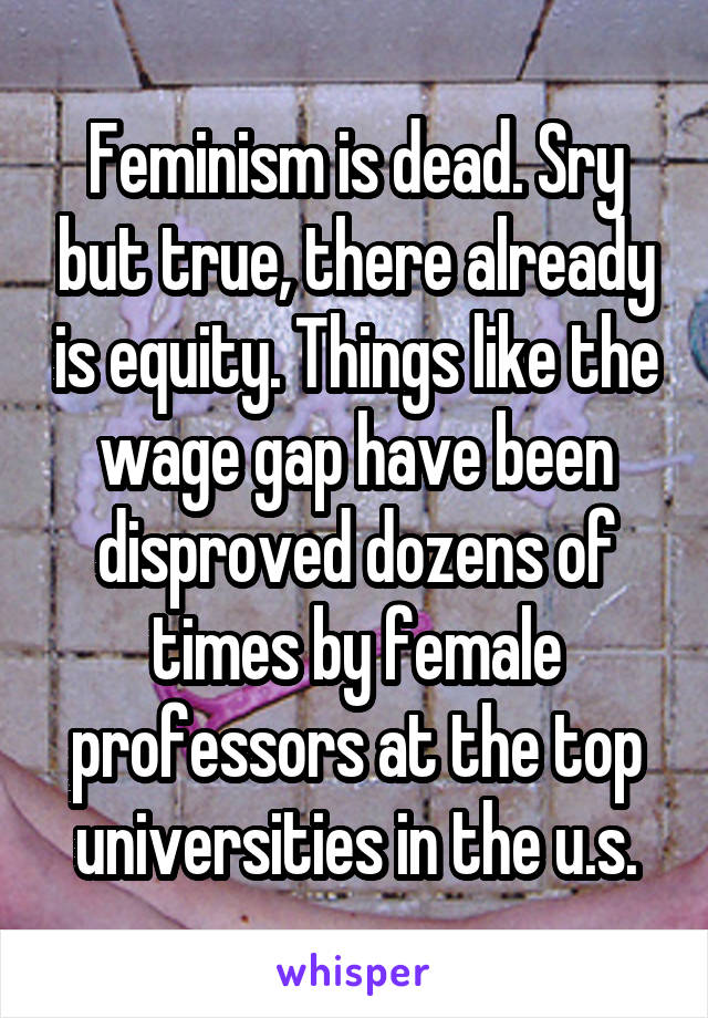 Feminism is dead. Sry but true, there already is equity. Things like the wage gap have been disproved dozens of times by female professors at the top universities in the u.s.