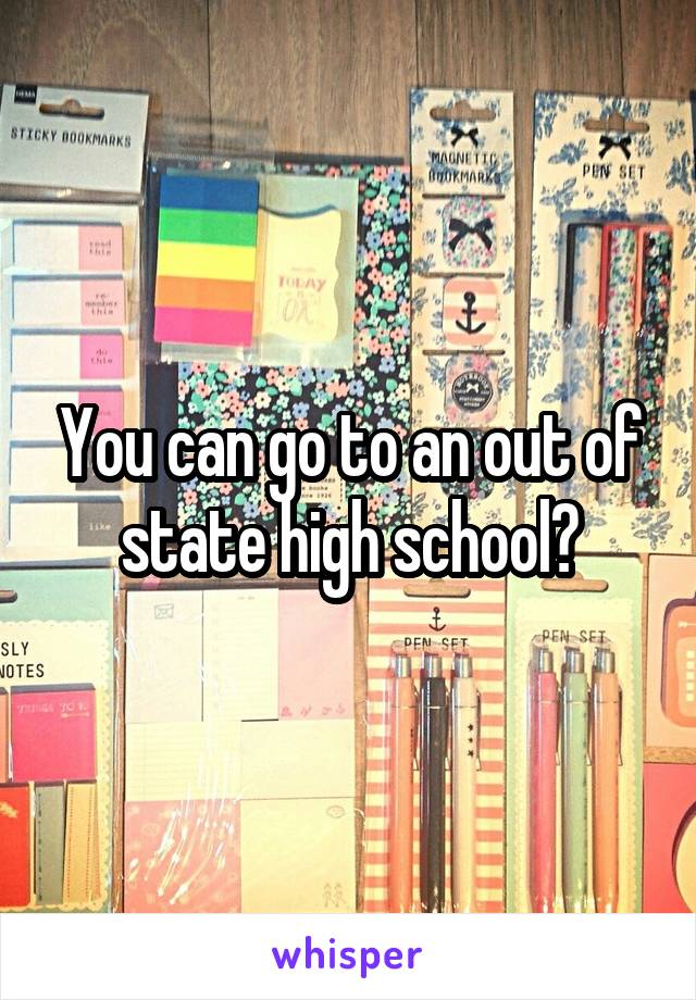 You can go to an out of state high school?