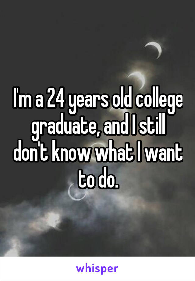 I'm a 24 years old college graduate, and I still don't know what I want to do.