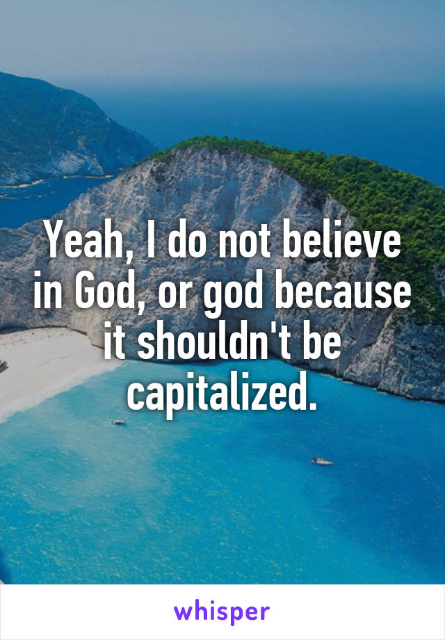 Yeah, I do not believe in God, or god because it shouldn't be capitalized.