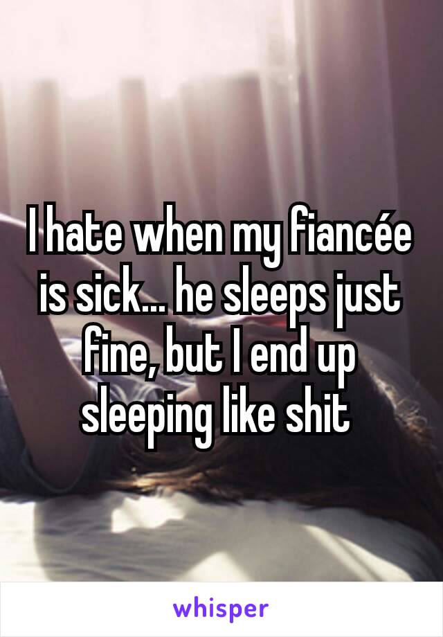 I hate when my fiancée is sick... he sleeps just fine, but I end up sleeping like shit 