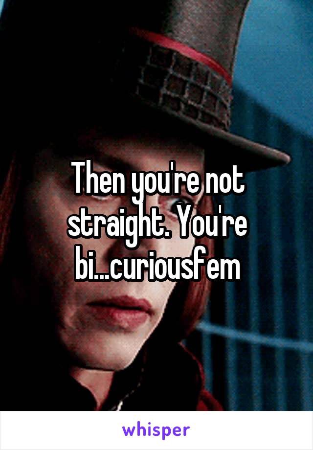Then you're not straight. You're bi...curiousfem