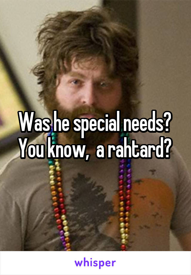 Was he special needs?  You know,  a rahtard? 