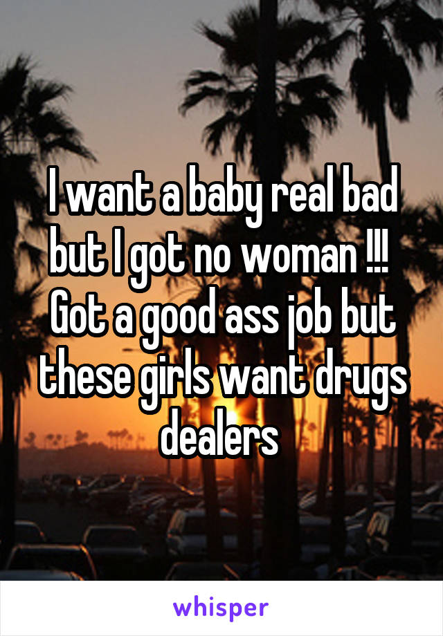 I want a baby real bad but I got no woman !!! 
Got a good ass job but these girls want drugs dealers 
