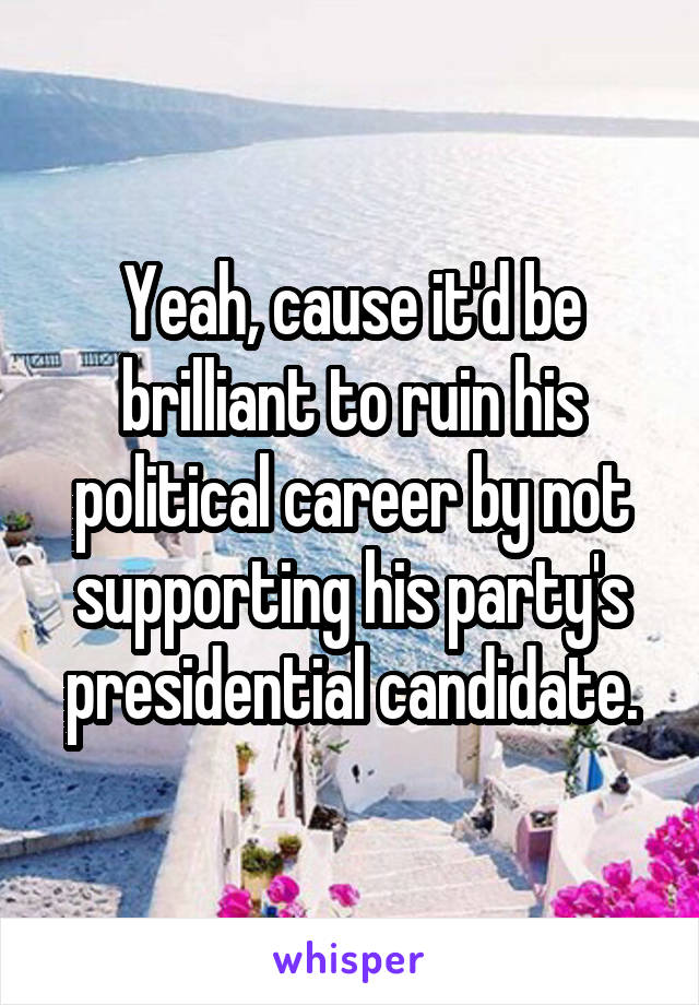 Yeah, cause it'd be brilliant to ruin his political career by not supporting his party's presidential candidate.