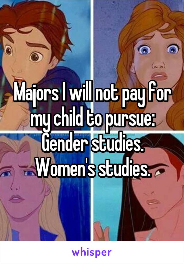 Majors I will not pay for my child to pursue:
Gender studies.
Women's studies.