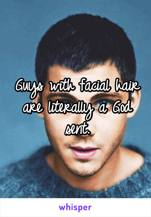 Guys with facial hair are literally a God sent.