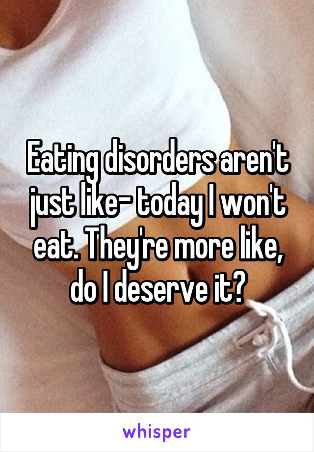 Eating disorders aren't just like- today I won't eat. They're more like, do I deserve it?