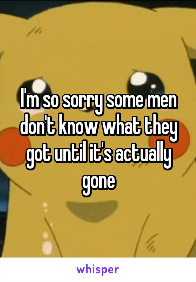 I'm so sorry some men don't know what they got until it's actually gone