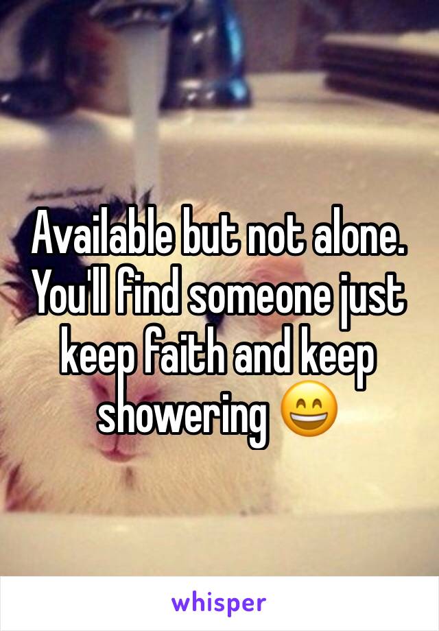 Available but not alone. You'll find someone just keep faith and keep showering 😄