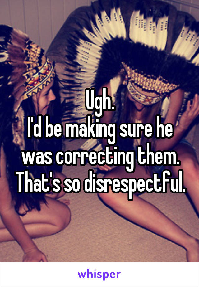Ugh.
I'd be making sure he was correcting them. That's so disrespectful.