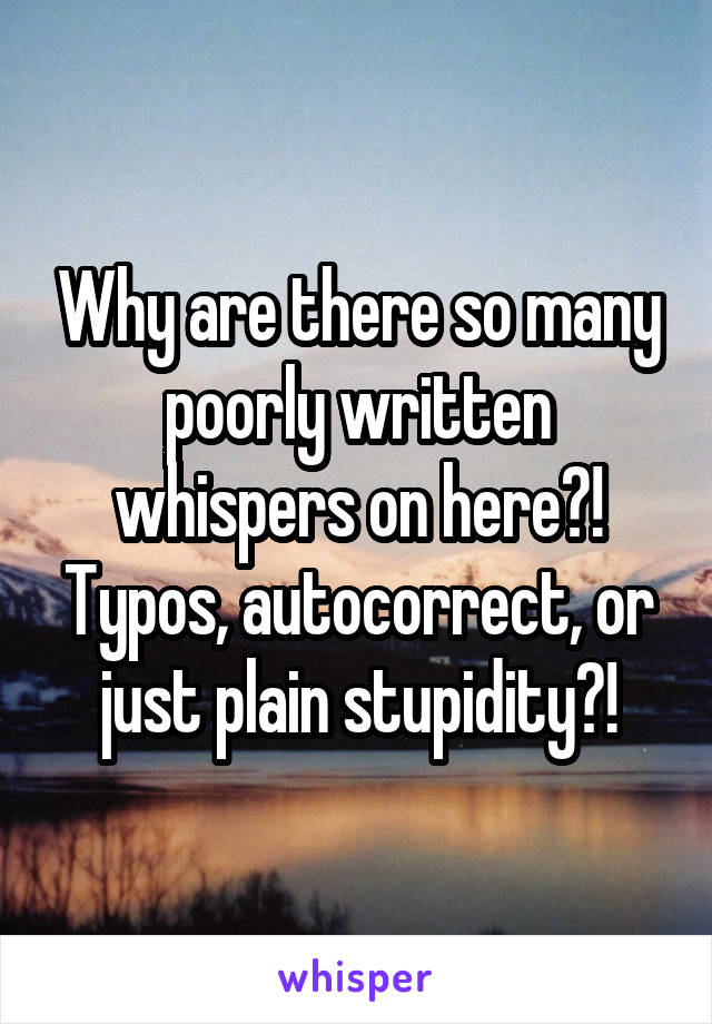 Why are there so many poorly written whispers on here?! Typos, autocorrect, or just plain stupidity?!