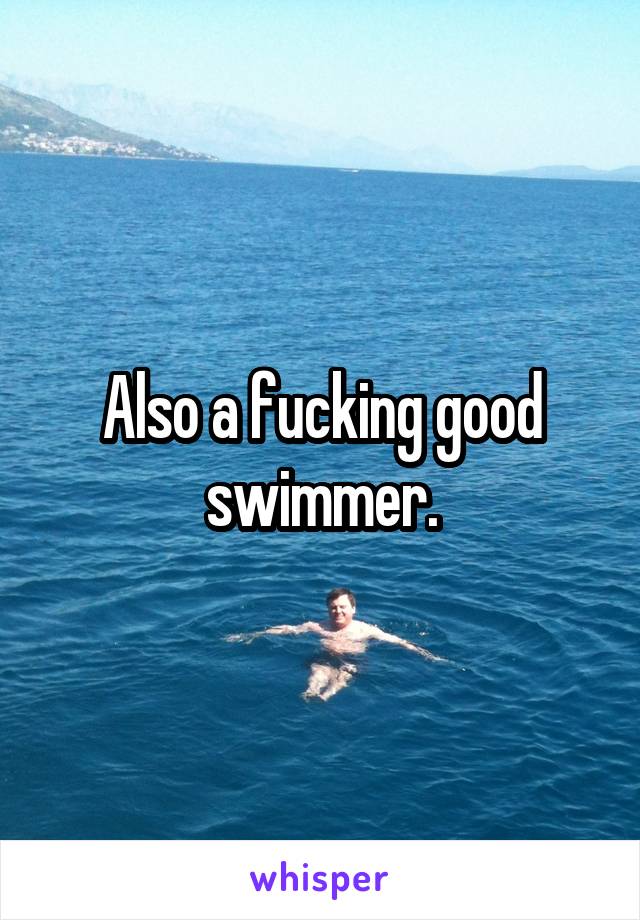 Also a fucking good swimmer.