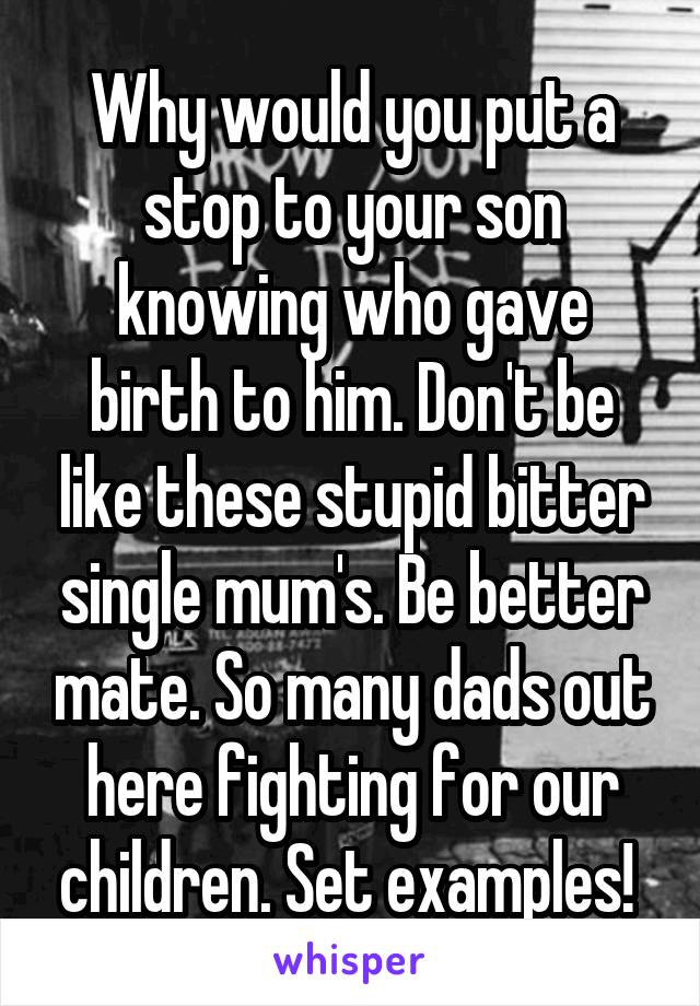Why would you put a stop to your son knowing who gave birth to him. Don't be like these stupid bitter single mum's. Be better mate. So many dads out here fighting for our children. Set examples! 
