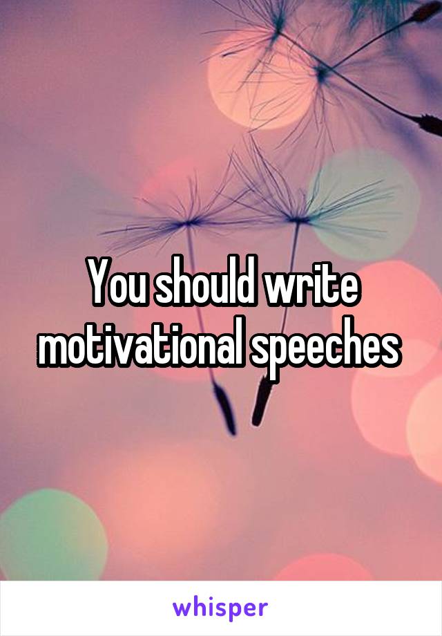You should write motivational speeches 