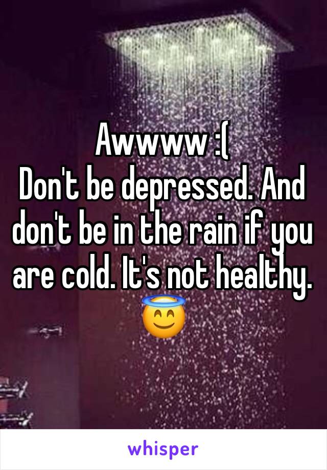 Awwww :(
Don't be depressed. And don't be in the rain if you are cold. It's not healthy. 
😇