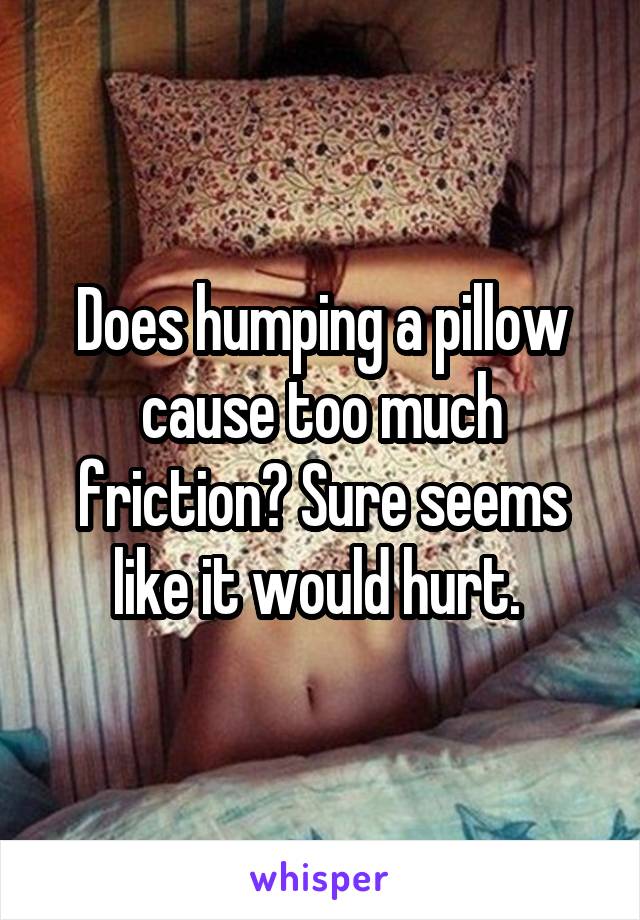 Does humping a pillow cause too much friction? Sure seems like it would hurt. 