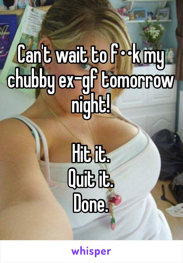 Can't wait to f••k my chubby ex-gf tomorrow night!

Hit it. 
Quit it. 
Done. 