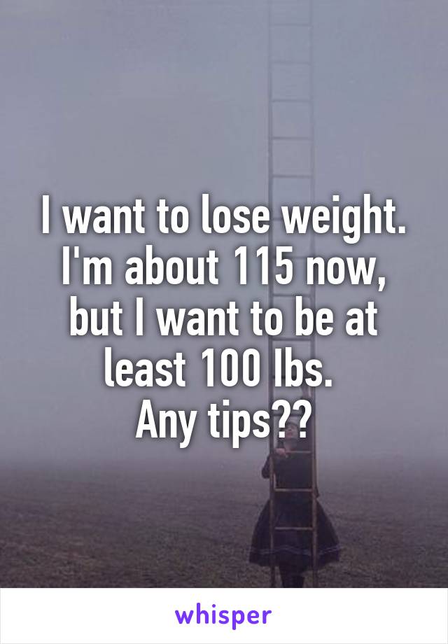 I want to lose weight. I'm about 115 now, but I want to be at least 100 Ibs. 
Any tips??