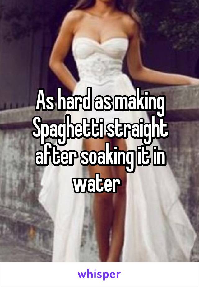 As hard as making Spaghetti straight after soaking it in water  