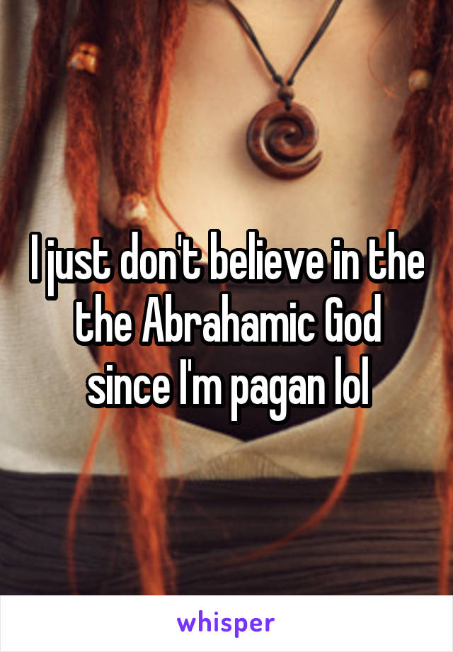 I just don't believe in the the Abrahamic God since I'm pagan lol