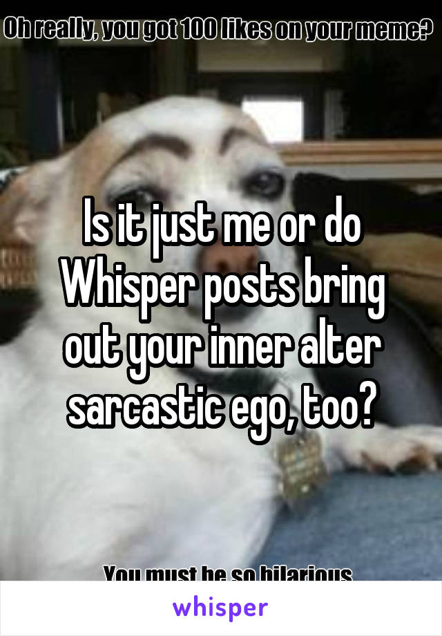 Is it just me or do Whisper posts bring out your inner alter sarcastic ego, too?