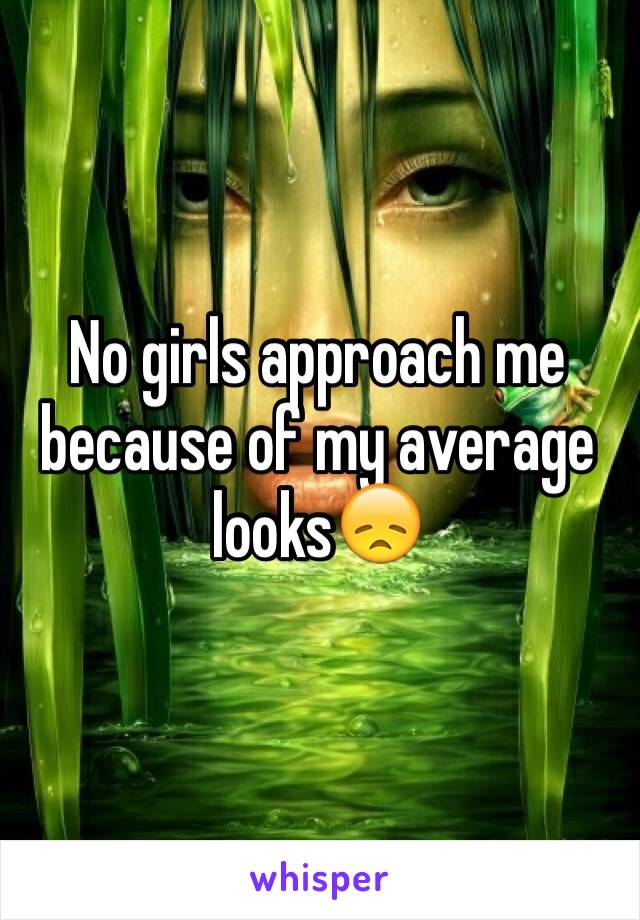 No girls approach me because of my average looks😞