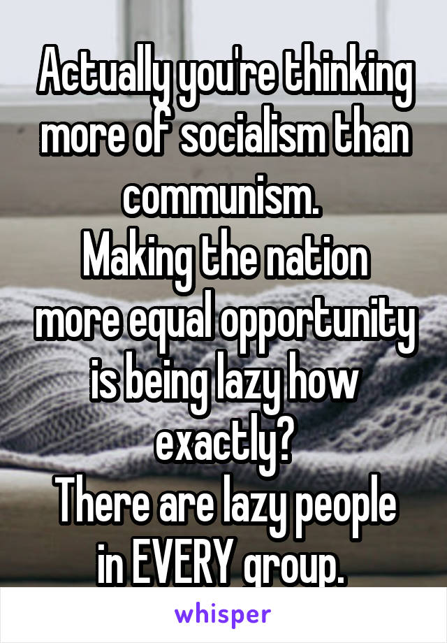Actually you're thinking more of socialism than communism. 
Making the nation more equal opportunity is being lazy how exactly?
There are lazy people in EVERY group. 