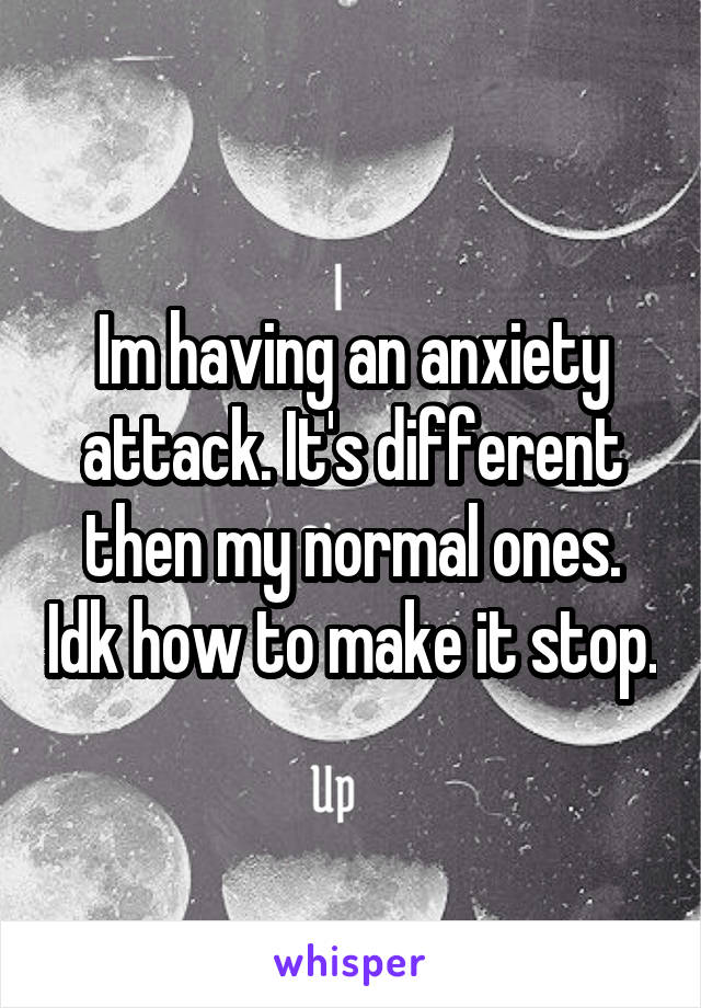 Im having an anxiety attack. It's different then my normal ones. Idk how to make it stop.