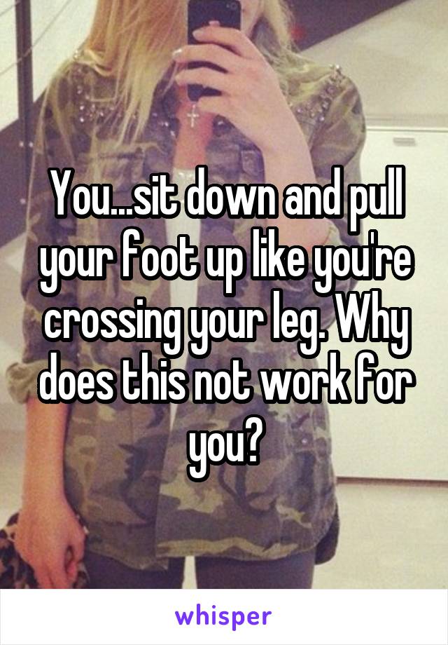 You...sit down and pull your foot up like you're crossing your leg. Why does this not work for you?