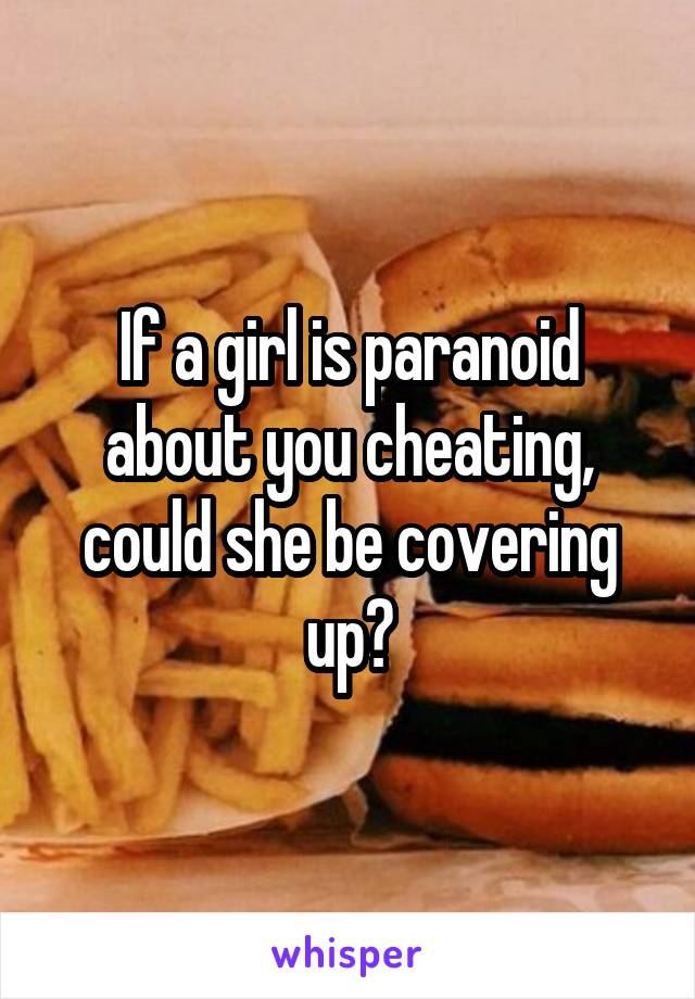 If a girl is paranoid about you cheating, could she be covering up?