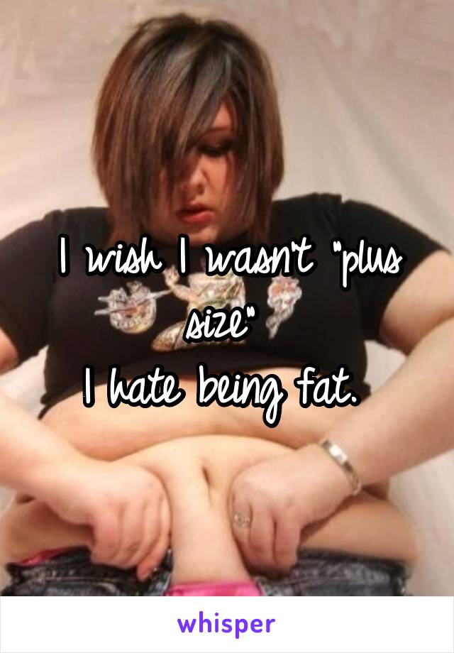 I wish I wasn't "plus size" 
I hate being fat. 