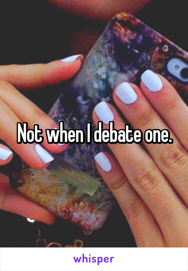 Not when I debate one.