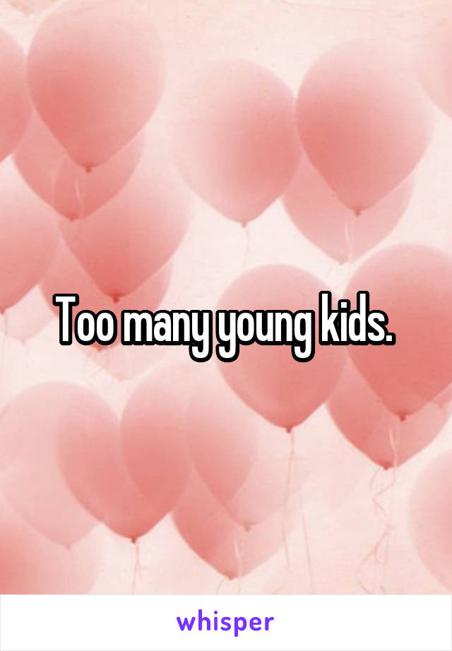 Too many young kids. 