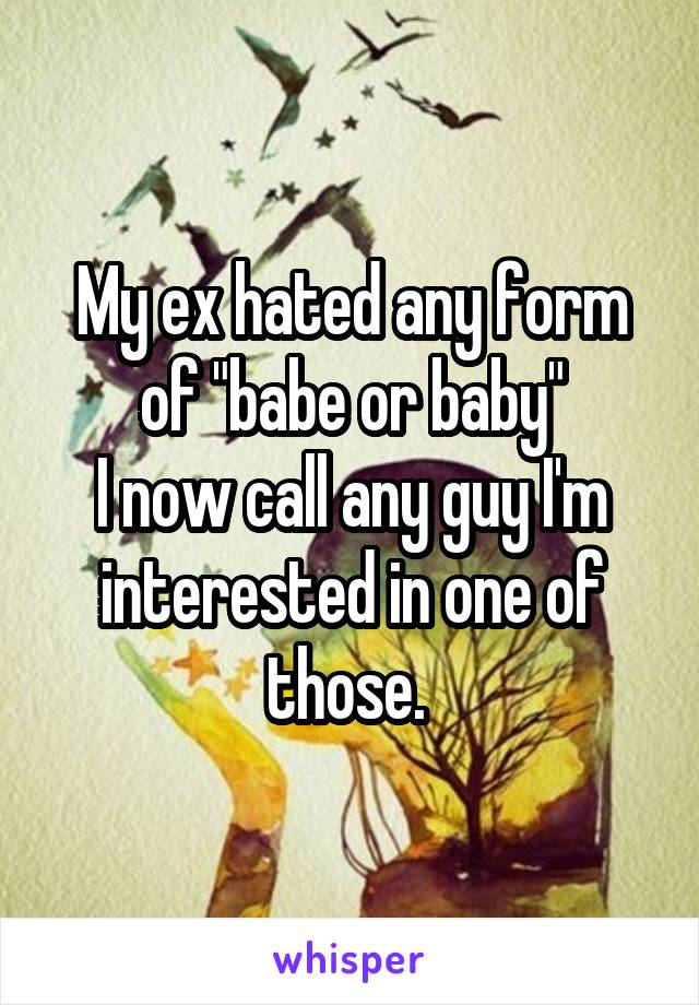 My ex hated any form of "babe or baby"
I now call any guy I'm interested in one of those. 