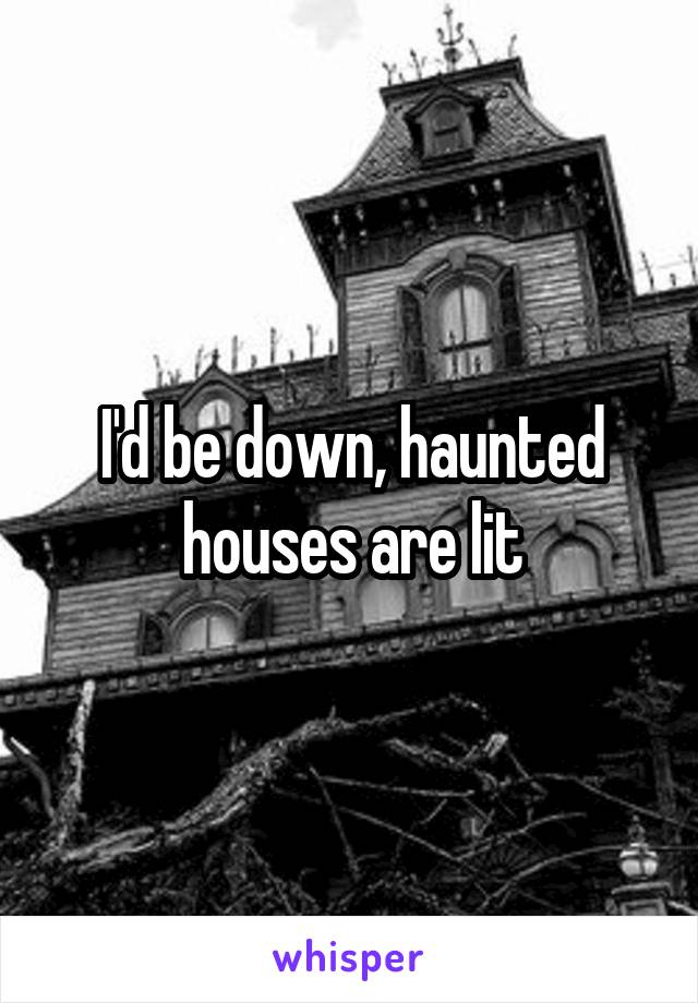 I'd be down, haunted houses are lit