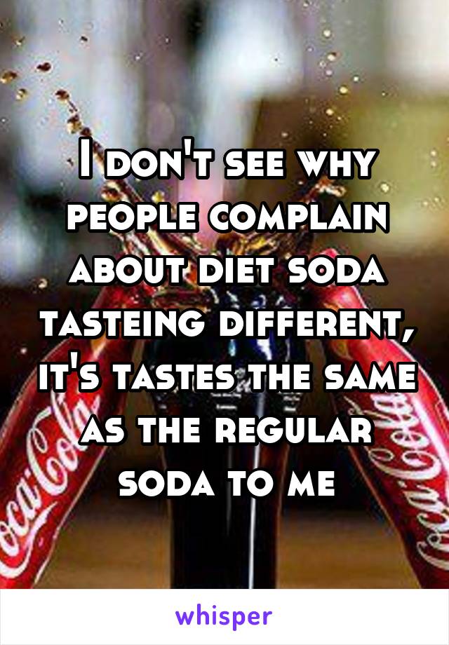 I don't see why people complain about diet soda tasteing different, it's tastes the same as the regular soda to me