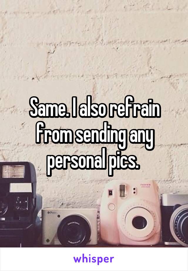 Same. I also refrain from sending any personal pics. 