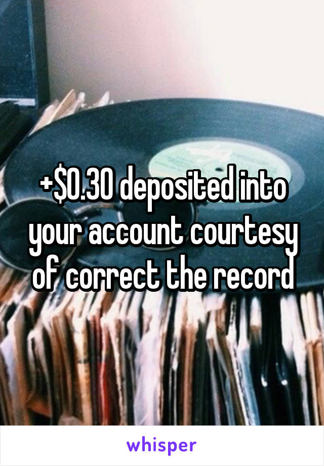 +$0.30 deposited into your account courtesy of correct the record