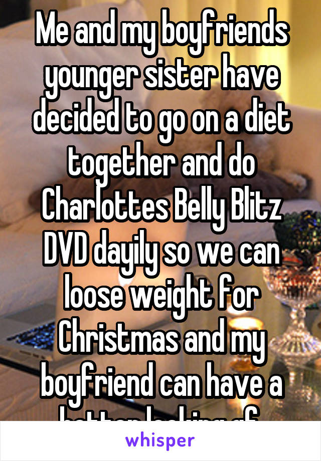 Me and my boyfriends younger sister have decided to go on a diet together and do Charlottes Belly Blitz DVD dayily so we can loose weight for Christmas and my boyfriend can have a better looking gf 