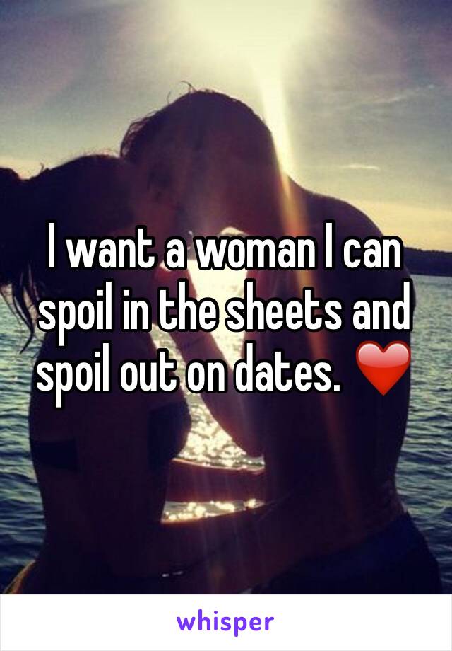 I want a woman I can spoil in the sheets and spoil out on dates. ❤️