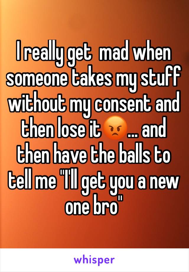 I really get  mad when someone takes my stuff without my consent and then lose it😡... and then have the balls to tell me "I'll get you a new one bro"