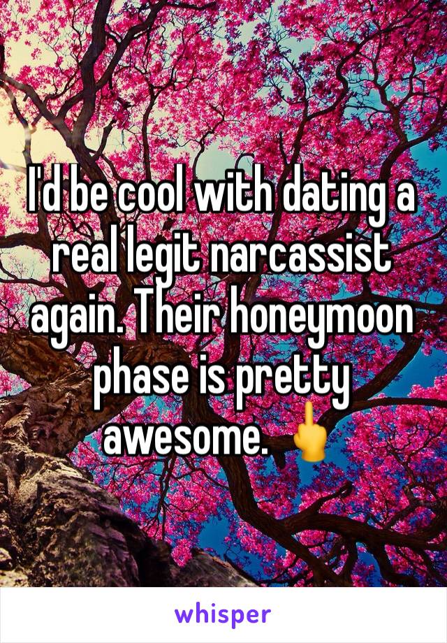 I'd be cool with dating a real legit narcassist again. Their honeymoon phase is pretty awesome. 🖕